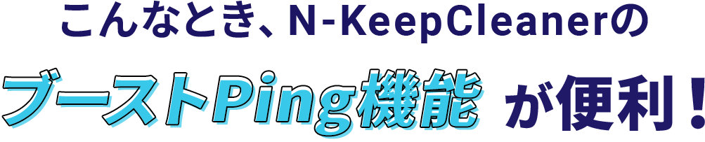 こんなとき、N-KeepCleanerのブーストPing機能が便利！